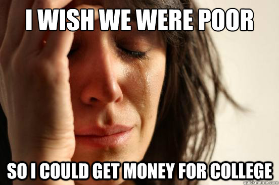 I wish we were poor So i could get money for college  First World Problems