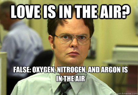 LOVE IS in the air? false: oxygen, nitrogen, and argon is in the air  Schrute