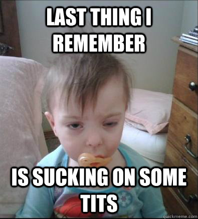Last thing i remember  Is sucking on some tits - Last thing i remember  Is sucking on some tits  Party Toddler