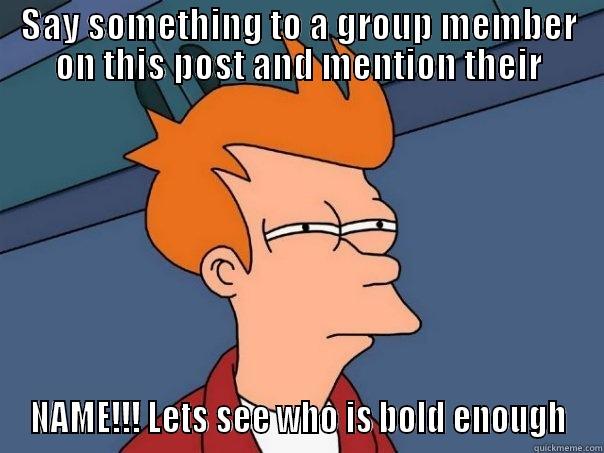 SAY SOMETHING TO A GROUP MEMBER ON THIS POST AND MENTION THEIR NAME!!! LETS SEE WHO IS BOLD ENOUGH Futurama Fry