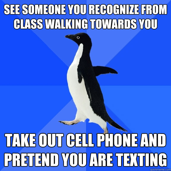 See someone you recognize from class walking towards you take out cell phone and pretend you are texting  Socially Awkward Penguin