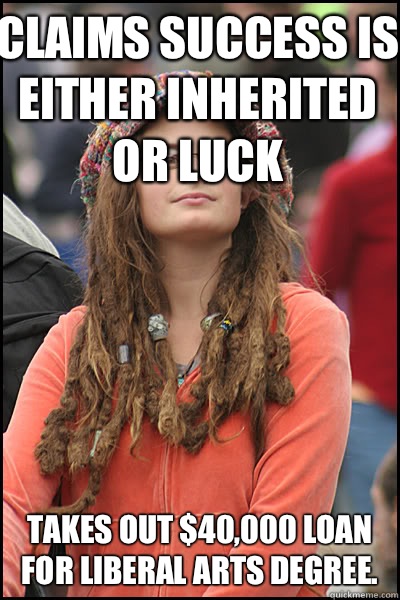 Claims success is either inherited or luck Takes out $40,000 loan for liberal arts degree.  - Claims success is either inherited or luck Takes out $40,000 loan for liberal arts degree.   College Liberal