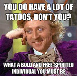 You do have a lot of tatoos, don't you? What a bold and free-spirited individual you must be  Condescending Wonka