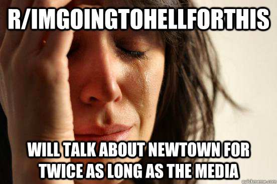 R/imgoingtohellforthis will talk about newtown for twice as long as the media  First World Problems