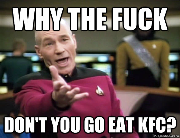 why the fuck Don't you go eat KFC?  Annoyed Picard HD