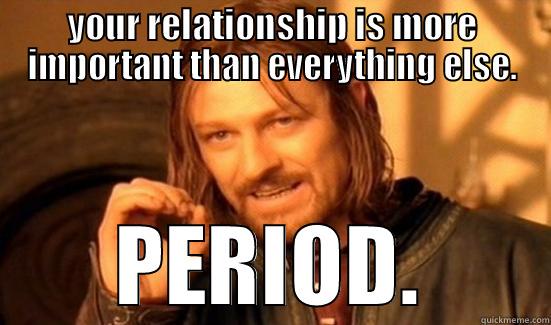 YOUR RELATIONSHIP IS MORE IMPORTANT THAN EVERYTHING ELSE. PERIOD. Boromir