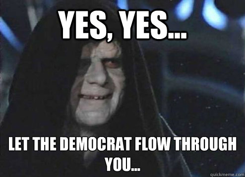 Yes, yes... Let the Democrat flow through you... - Yes, yes... Let the Democrat flow through you...  Yes yes