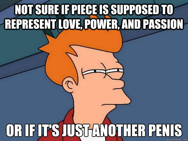 Not sure if piece is supposed to represent love, power, and passion Or if it's just another penis  Not sure Fry