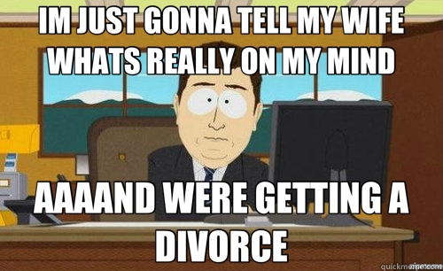IM JUST GONNA TELL MY WIFE WHATS REALLY ON MY MIND AAAAND WERE GETTING A DIVORCE  anditsgone