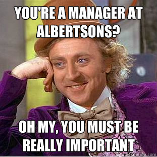 You're a manager at Albertsons? Oh my, you must be really important  Creepy Wonka