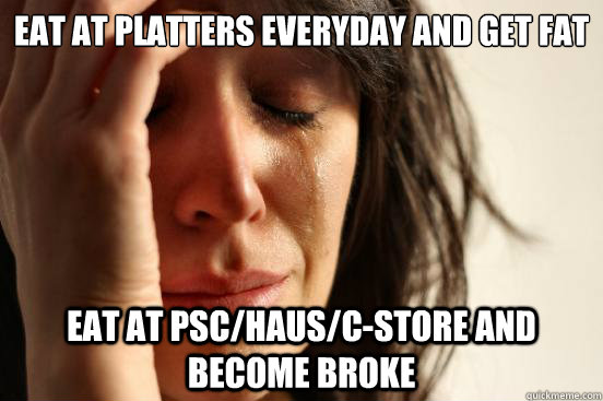 Eat at Platters everyday and get fat eat at PSC/Haus/C-store and become broke  First World Problems