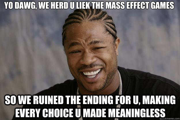 yo dawg, we herd u liek the mass effect games so we ruined the ending for u, making every choice u made meaningless - yo dawg, we herd u liek the mass effect games so we ruined the ending for u, making every choice u made meaningless  Xzibit meme