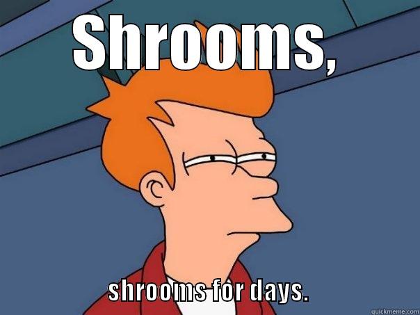 Shrooms for days! - SHROOMS,                                             SHROOMS FOR DAYS.                       Futurama Fry