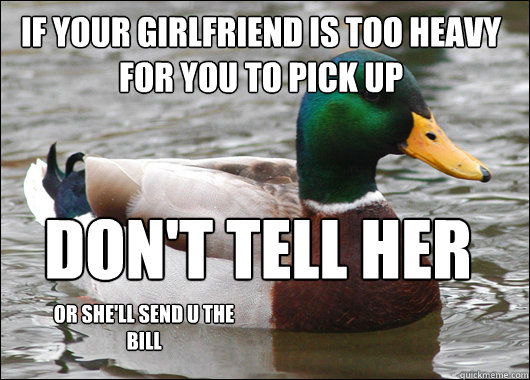 If your girlfriend is too heavy for you to pick up Don't tell her or she'll send u the bill  Actual Advice Mallard