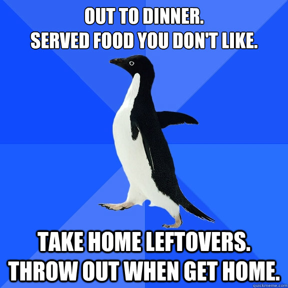 out to dinner.  
served food you don't like.  take home leftovers.  throw out when get home.  Socially Awkward Penguin