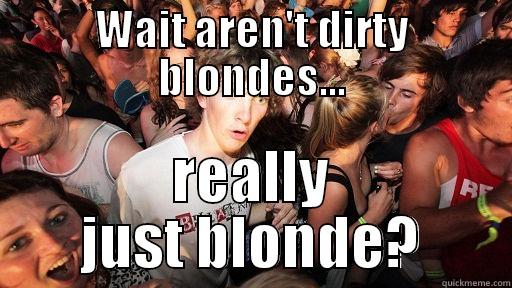 WAIT AREN'T DIRTY BLONDES... REALLY JUST BLONDE? Sudden Clarity Clarence