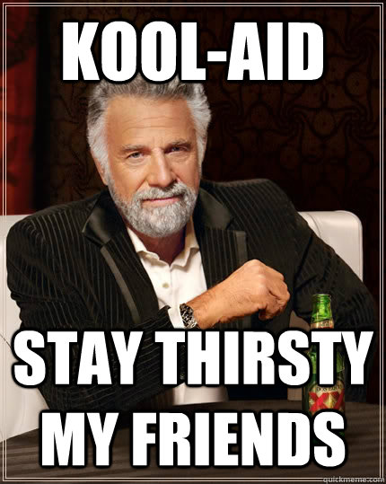 Kool-aid Stay thirsty my friends  The Most Interesting Man In The World