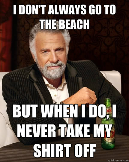I don't always go to the beach But when I do, I never take my shirt off  The Most Interesting Man In The World