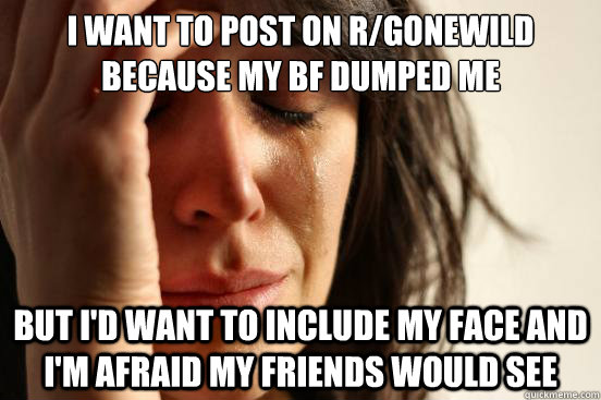 i want to post on r/gonewild because my bf dumped me but i'd want to include my face and i'm afraid my friends would see - i want to post on r/gonewild because my bf dumped me but i'd want to include my face and i'm afraid my friends would see  First World Problems