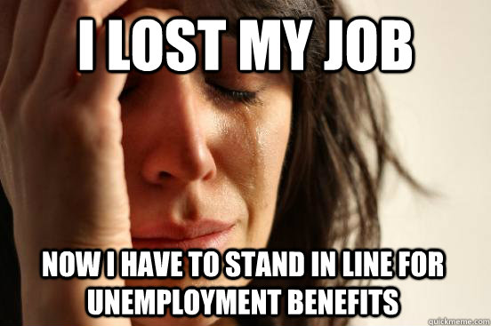 I lost my job now i have to stand in line for unemployment benefits - I lost my job now i have to stand in line for unemployment benefits  First World Problems