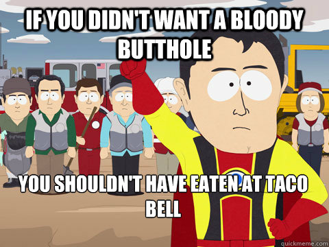 If you didn't want a bloody butthole You shouldn't have eaten at taco bell  Captain Hindsight