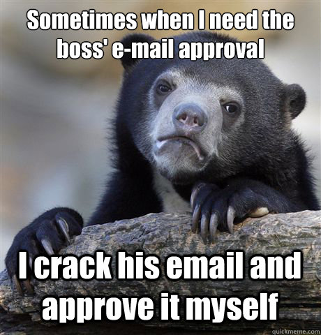 Sometimes when I need the boss' e-mail approval I crack his email and approve it myself  Confession Bear