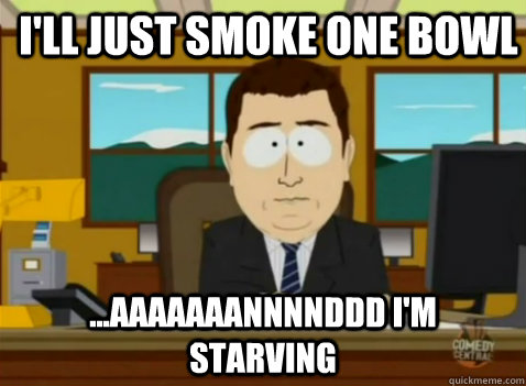 I'll just smoke one bowl ...aaaaaaannnnddd I'm starving - I'll just smoke one bowl ...aaaaaaannnnddd I'm starving  South Park Banker