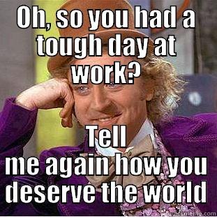 OH, SO YOU HAD A TOUGH DAY AT WORK? TELL ME AGAIN HOW YOU DESERVE THE WORLD Condescending Wonka