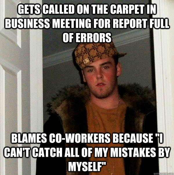 Gets called on the carpet in business meeting for report full of errors Blames co-workers because 