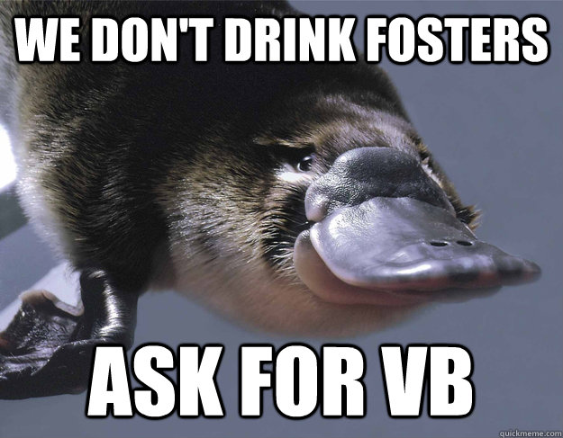 We don't drink Fosters Ask for VB  Platypus
