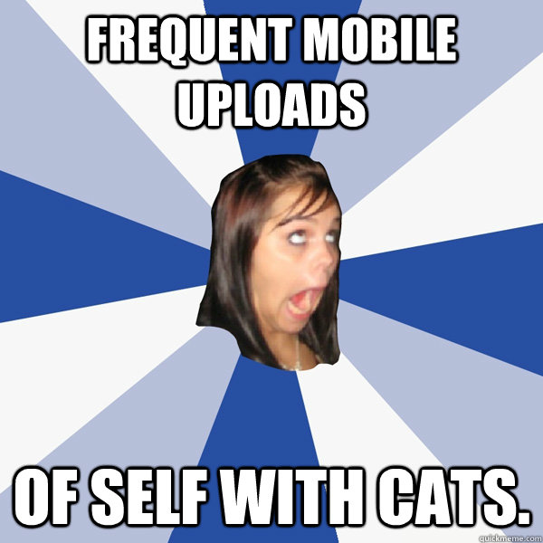 Frequent Mobile Uploads of self with Cats.  Annoying Facebook Girl
