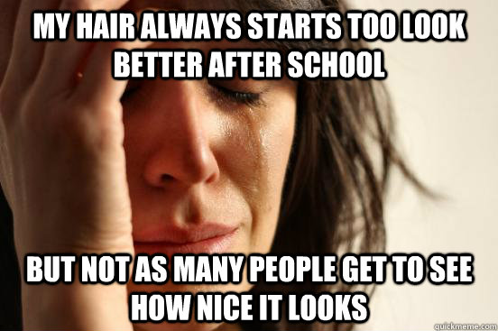 My hair always starts too look better after school But not as many people get to see how nice it looks  First World Problems