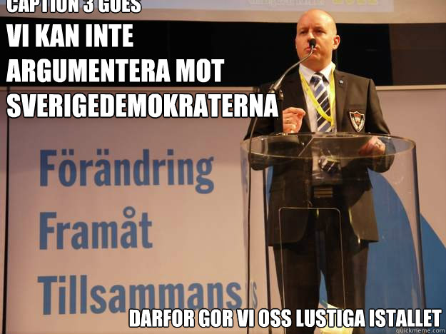 Vi kan inte argumentera mot sverigedemokraterna Darfor gor vi oss lustiga istallet Caption 3 goes here - Vi kan inte argumentera mot sverigedemokraterna Darfor gor vi oss lustiga istallet Caption 3 goes here  Smygsverigedemokraterna