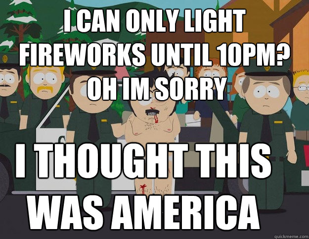 i can only light fireworks until 10pm?
 oh im sorry I THOUGHT THIS WAS AMERICA - i can only light fireworks until 10pm?
 oh im sorry I THOUGHT THIS WAS AMERICA  Oh Im Sorry