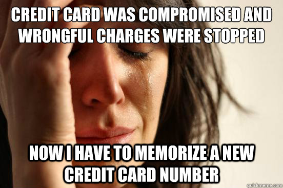 Credit Card was compromised and wrongful charges were stopped  Now I have to memorize a new credit card number - Credit Card was compromised and wrongful charges were stopped  Now I have to memorize a new credit card number  First World Problems
