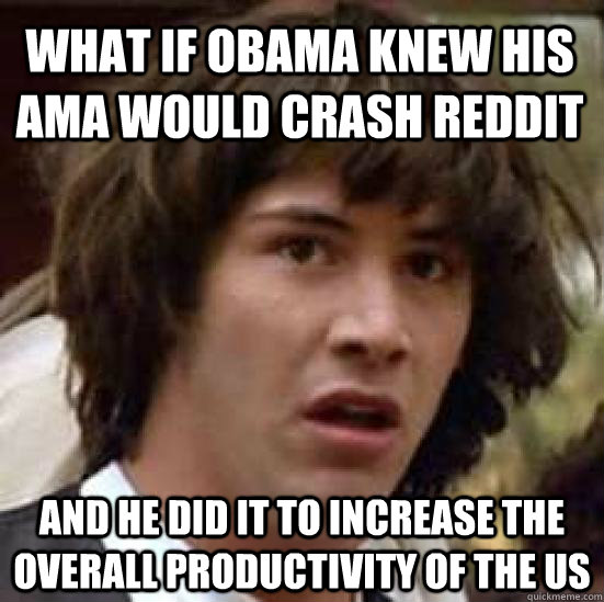 what if Obama knew his AMA would crash reddit And he did it to increase the overall productivity of the us - what if Obama knew his AMA would crash reddit And he did it to increase the overall productivity of the us  conspiracy keanu