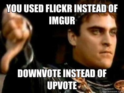 You used flickr instead of imgur Downvote instead of upvote  Downvoting Roman