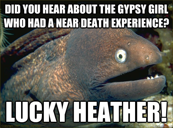 Did you hear about the gypsy girl who had a near death experience? LUCKY HEATHER!  Bad Joke Eel