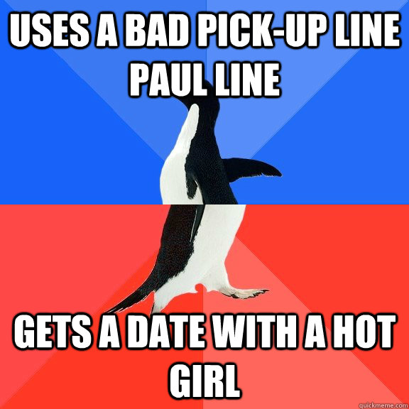 Uses a bad pick-up line paul line Gets a date with a hot girl  Socially Awkward Awesome Penguin