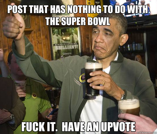 Post that has nothing to do with the super bowl Fuck it.  Have an upvote  Upvoting Obama