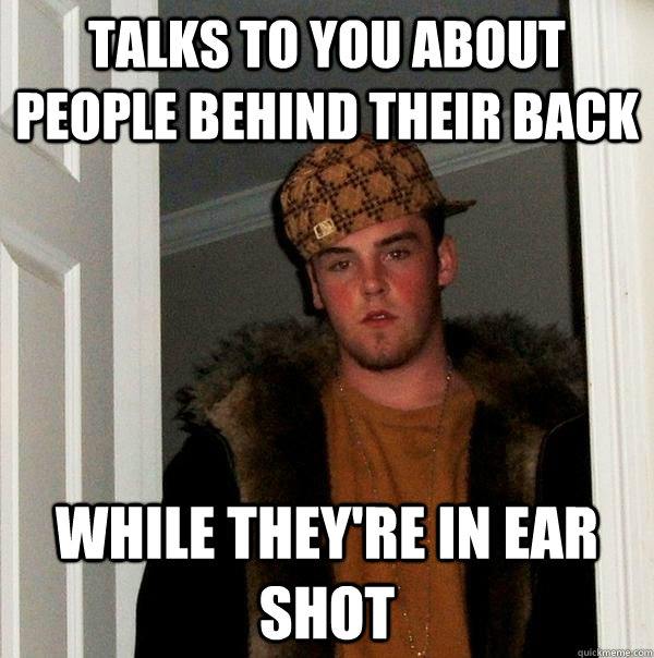 Talks to you about people behind their back while they're in ear shot  Scumbag Steve