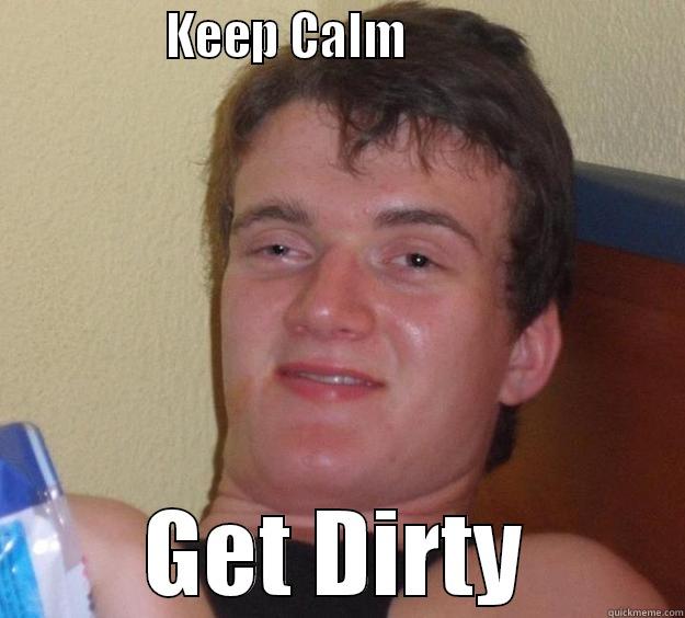               KEEP CALM                          GET DIRTY 10 Guy