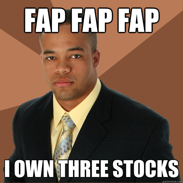 Fap fap fap i own three stocks  Successful Black Man