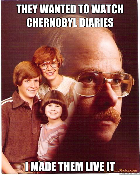 they wanted to watch Chernobyl diaries I made them live it - they wanted to watch Chernobyl diaries I made them live it  Vengeance Dad