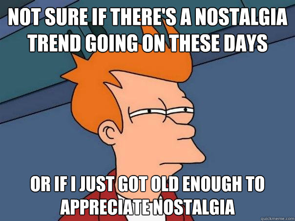 Not sure if there's a nostalgia trend going on these days or if i just got old enough to appreciate nostalgia - Not sure if there's a nostalgia trend going on these days or if i just got old enough to appreciate nostalgia  Futurama Fry