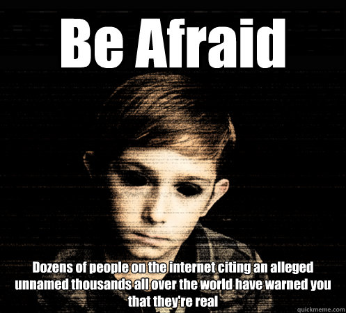 Be Afraid Dozens of people on the internet citing an alleged unnamed thousands all over the world have warned you that they're real - Be Afraid Dozens of people on the internet citing an alleged unnamed thousands all over the world have warned you that they're real  Black Eyed Child