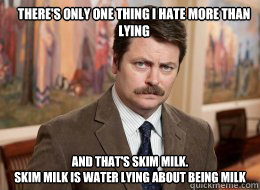 There's only one thing I hate more than lying 
 and that's skim milk.
skim milk is water lying about being milk  Ron Swanson