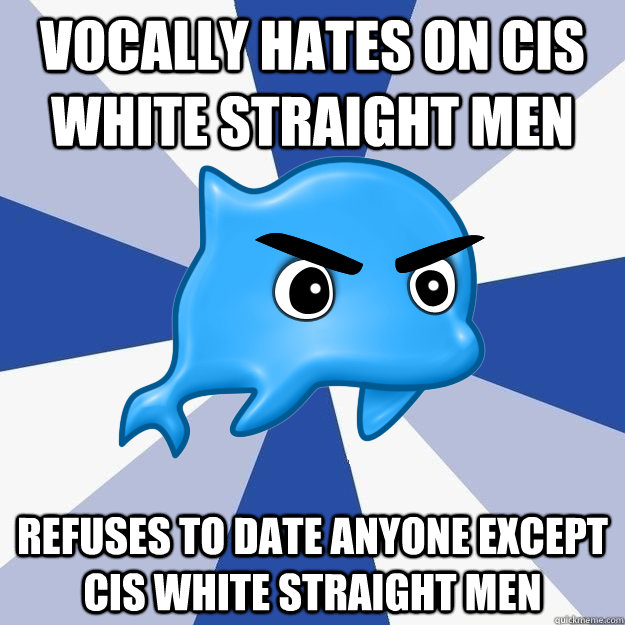 vocally hates on cis white straight men refuses to date anyone except cis white straight men  SRS Logic