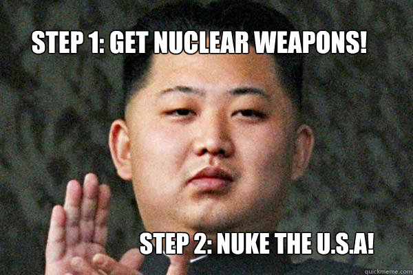STEP 1: GET NUCLEAR WEAPONS! STEP 2: NUKE THE U.S.A! - STEP 1: GET NUCLEAR WEAPONS! STEP 2: NUKE THE U.S.A!  North Korea