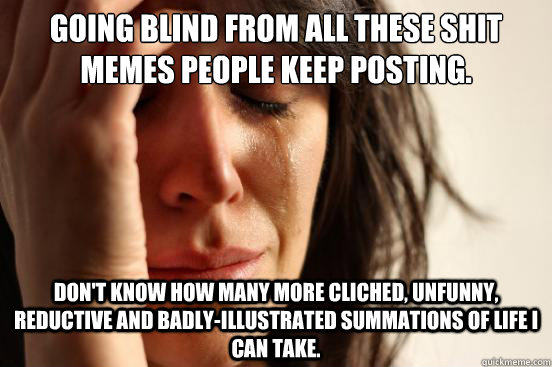 Going blind from all these shit memes people keep posting. don't know how many more cliched, unfunny, reductive and badly-illustrated summations of life I can take.  First World Problems